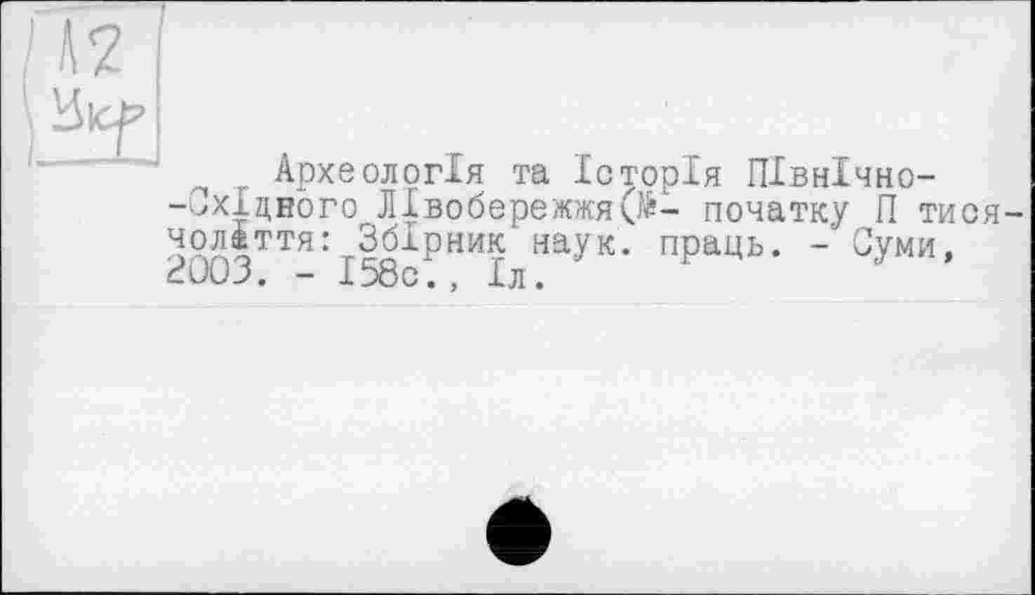 ﻿г Археологія та Історія ПІвнІчно--./Хідного Лівобережжя(№- початку П тися чолдття: Збірник наук, праць. -Суми, <иОЗ. - І58с., Іл.